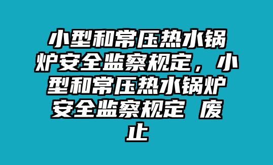 小型和常壓熱水鍋爐安全監(jiān)察規(guī)定，小型和常壓熱水鍋爐安全監(jiān)察規(guī)定 廢止