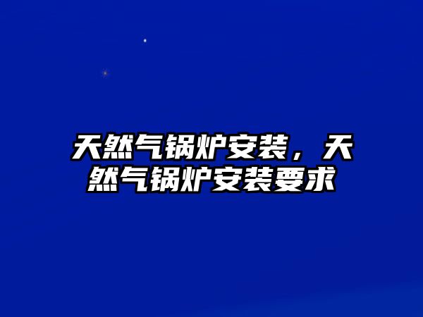 天然氣鍋爐安裝，天然氣鍋爐安裝要求