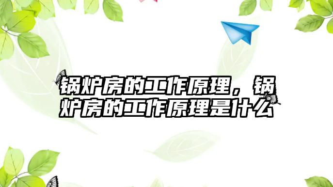 鍋爐房的工作原理，鍋爐房的工作原理是什么