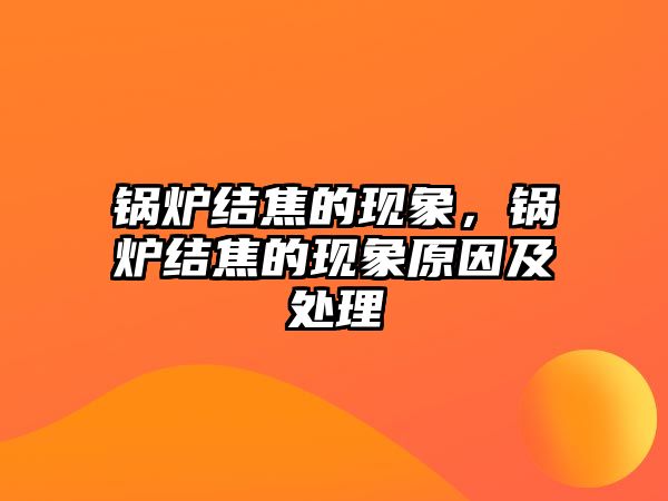 鍋爐結焦的現(xiàn)象，鍋爐結焦的現(xiàn)象原因及處理