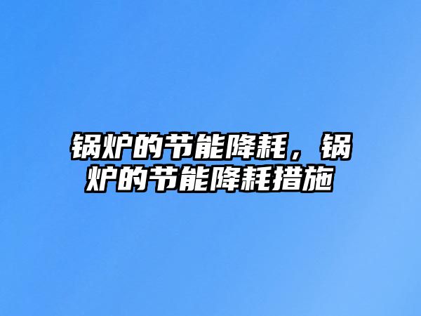 鍋爐的節(jié)能降耗，鍋爐的節(jié)能降耗措施