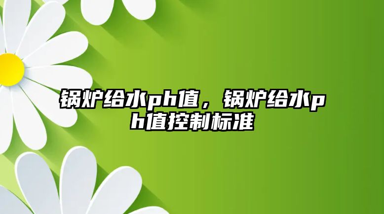 鍋爐給水ph值，鍋爐給水ph值控制標(biāo)準(zhǔn)