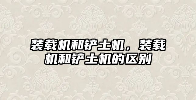 裝載機和鏟土機，裝載機和鏟土機的區(qū)別