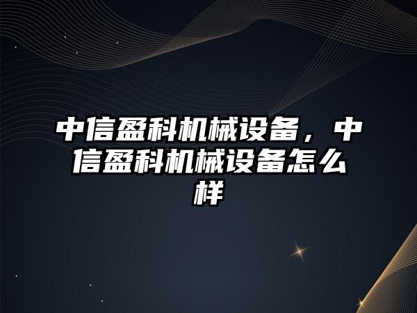 中信盈科機(jī)械設(shè)備，中信盈科機(jī)械設(shè)備怎么樣