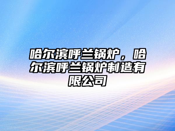 哈爾濱呼蘭鍋爐，哈爾濱呼蘭鍋爐制造有限公司