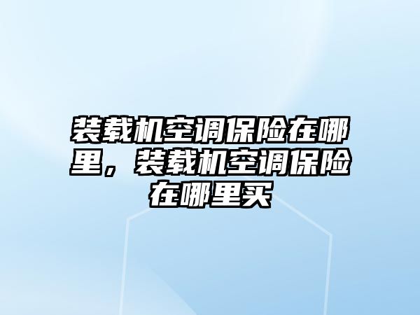 裝載機空調(diào)保險在哪里，裝載機空調(diào)保險在哪里買