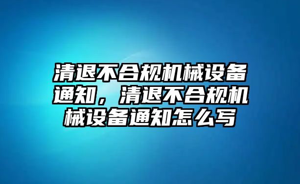 清退不合規(guī)機(jī)械設(shè)備通知，清退不合規(guī)機(jī)械設(shè)備通知怎么寫