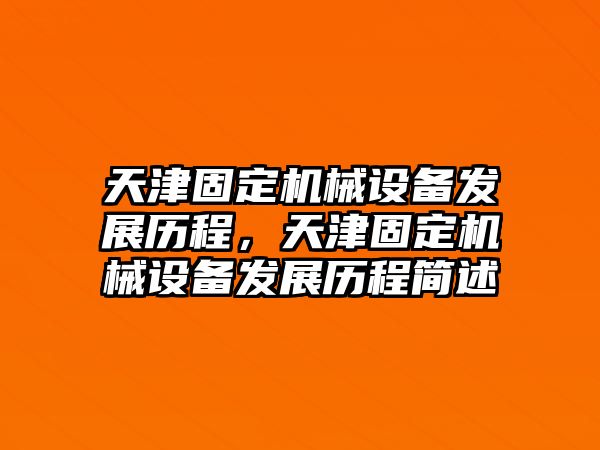 天津固定機(jī)械設(shè)備發(fā)展歷程，天津固定機(jī)械設(shè)備發(fā)展歷程簡(jiǎn)述