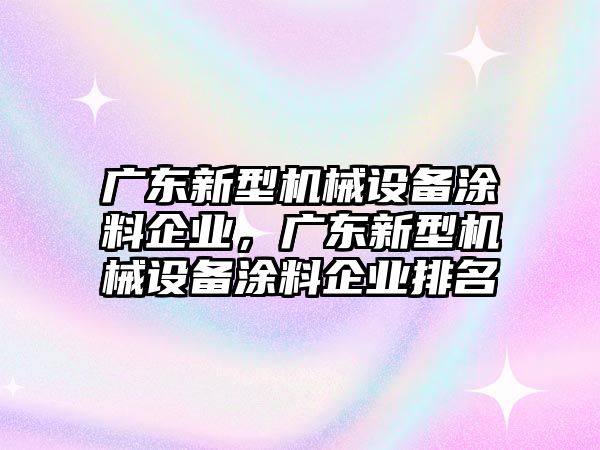 廣東新型機械設(shè)備涂料企業(yè)，廣東新型機械設(shè)備涂料企業(yè)排名