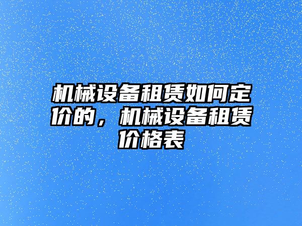 機(jī)械設(shè)備租賃如何定價(jià)的，機(jī)械設(shè)備租賃價(jià)格表