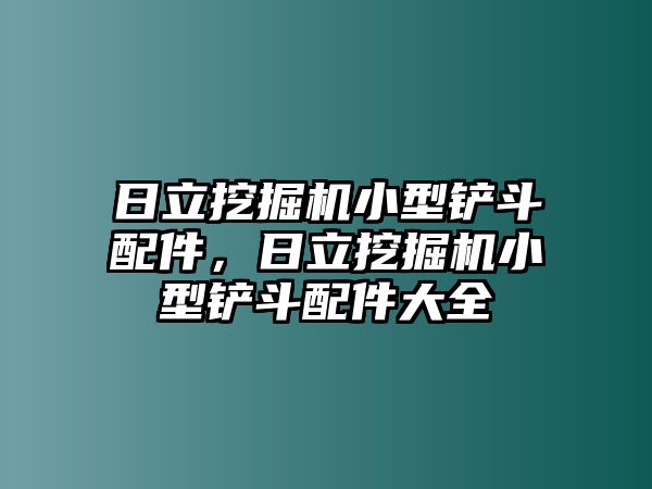 日立挖掘機(jī)小型鏟斗配件，日立挖掘機(jī)小型鏟斗配件大全