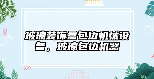 玻璃裝飾盒包邊機(jī)械設(shè)備，玻璃包邊機(jī)器