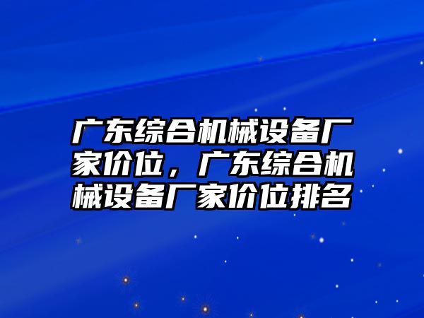 廣東綜合機(jī)械設(shè)備廠家價(jià)位，廣東綜合機(jī)械設(shè)備廠家價(jià)位排名