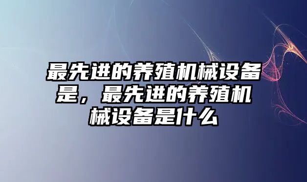 最先進(jìn)的養(yǎng)殖機(jī)械設(shè)備是，最先進(jìn)的養(yǎng)殖機(jī)械設(shè)備是什么