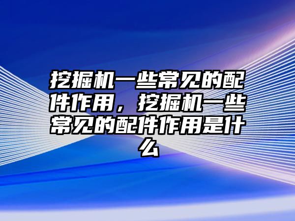 挖掘機(jī)一些常見(jiàn)的配件作用，挖掘機(jī)一些常見(jiàn)的配件作用是什么