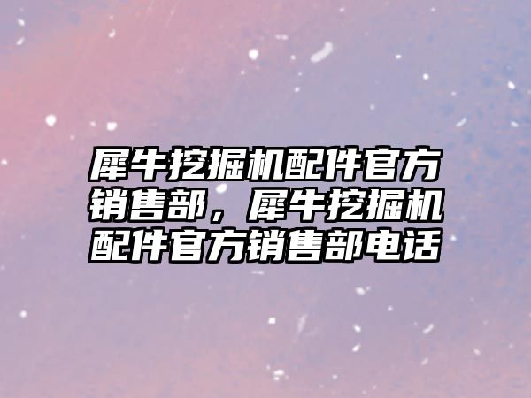 犀牛挖掘機(jī)配件官方銷售部，犀牛挖掘機(jī)配件官方銷售部電話