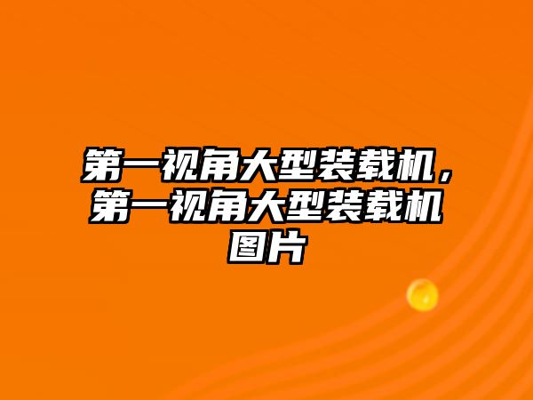 第一視角大型裝載機(jī)，第一視角大型裝載機(jī)圖片