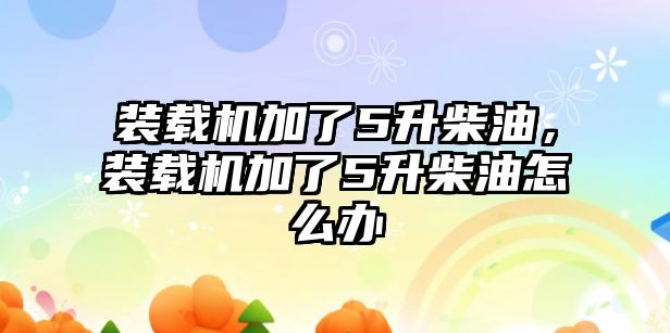 裝載機加了5升柴油，裝載機加了5升柴油怎么辦