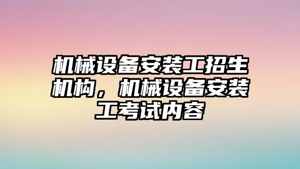 機械設(shè)備安裝工招生機構(gòu)，機械設(shè)備安裝工考試內(nèi)容