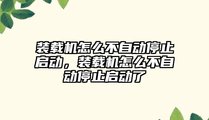 裝載機怎么不自動停止啟動，裝載機怎么不自動停止啟動了