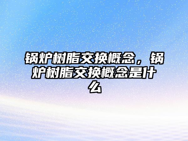 鍋爐樹脂交換概念，鍋爐樹脂交換概念是什么