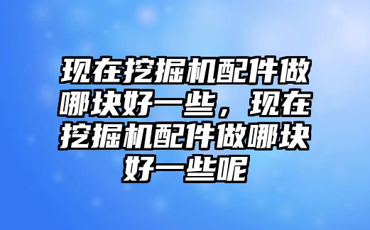 現(xiàn)在挖掘機(jī)配件做哪塊好一些，現(xiàn)在挖掘機(jī)配件做哪塊好一些呢