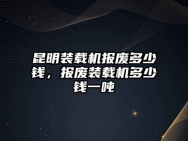 昆明裝載機(jī)報(bào)廢多少錢，報(bào)廢裝載機(jī)多少錢一噸