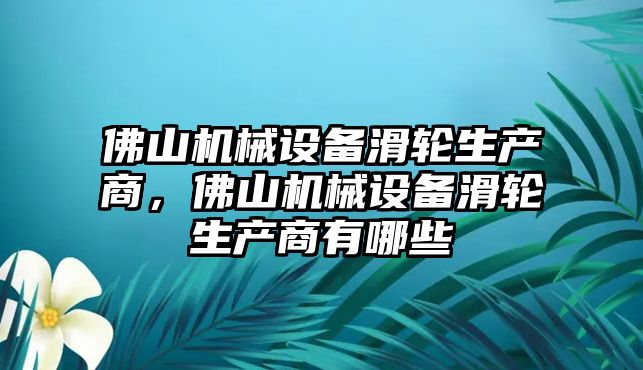 佛山機(jī)械設(shè)備滑輪生產(chǎn)商，佛山機(jī)械設(shè)備滑輪生產(chǎn)商有哪些