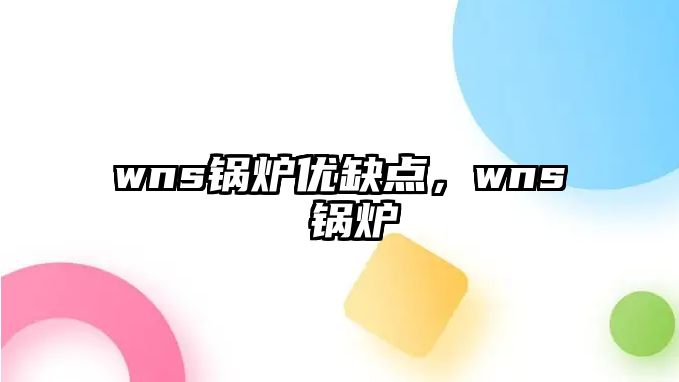 wns鍋爐優(yōu)缺點(diǎn)，wns 鍋爐