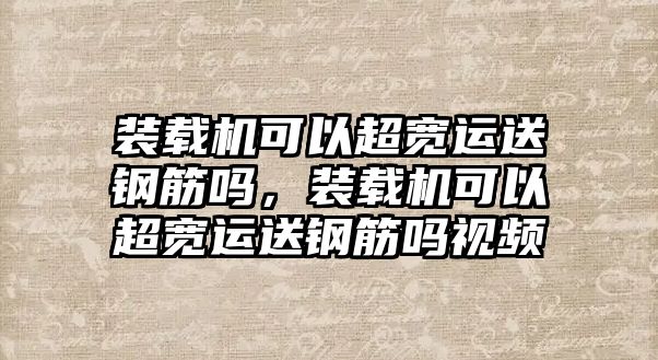 裝載機(jī)可以超寬運(yùn)送鋼筋嗎，裝載機(jī)可以超寬運(yùn)送鋼筋嗎視頻