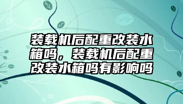 裝載機(jī)后配重改裝水箱嗎，裝載機(jī)后配重改裝水箱嗎有影響嗎