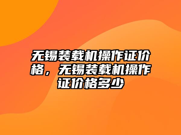 無錫裝載機(jī)操作證價(jià)格，無錫裝載機(jī)操作證價(jià)格多少