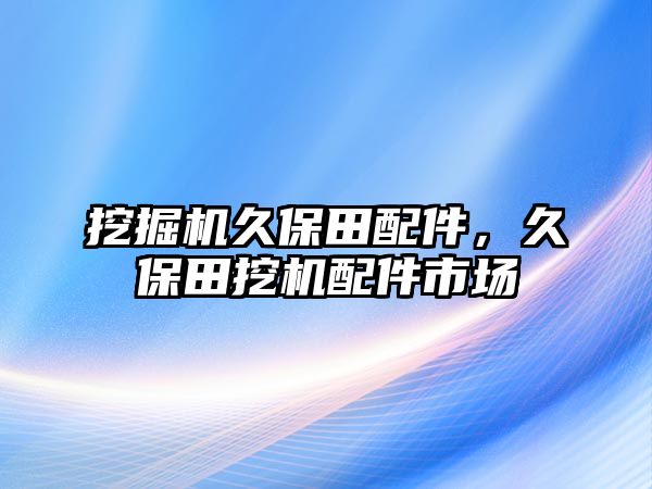 挖掘機(jī)久保田配件，久保田挖機(jī)配件市場(chǎng)