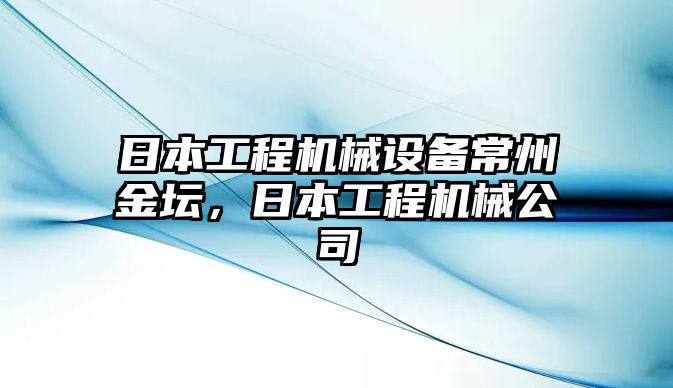 日本工程機(jī)械設(shè)備常州金壇，日本工程機(jī)械公司