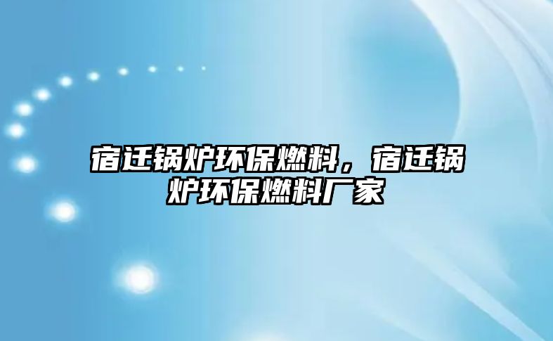 宿遷鍋爐環(huán)保燃料，宿遷鍋爐環(huán)保燃料廠家