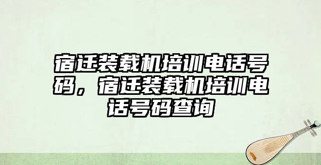 宿遷裝載機培訓電話號碼，宿遷裝載機培訓電話號碼查詢