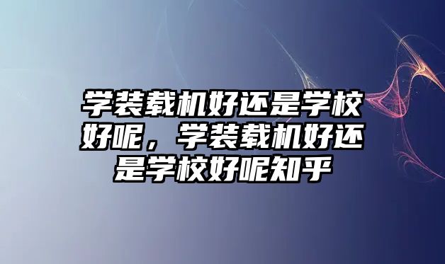 學裝載機好還是學校好呢，學裝載機好還是學校好呢知乎