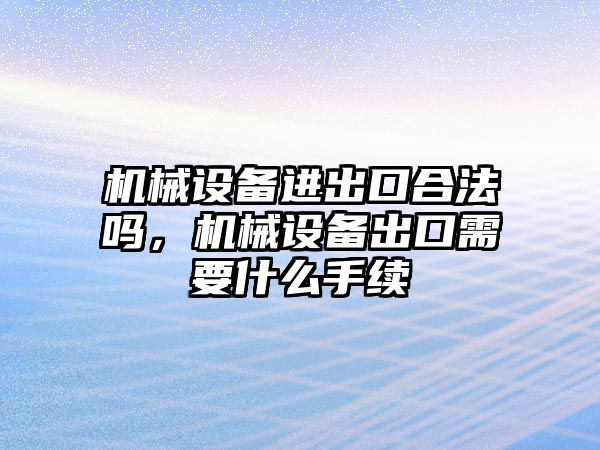 機械設備進出口合法嗎，機械設備出口需要什么手續(xù)