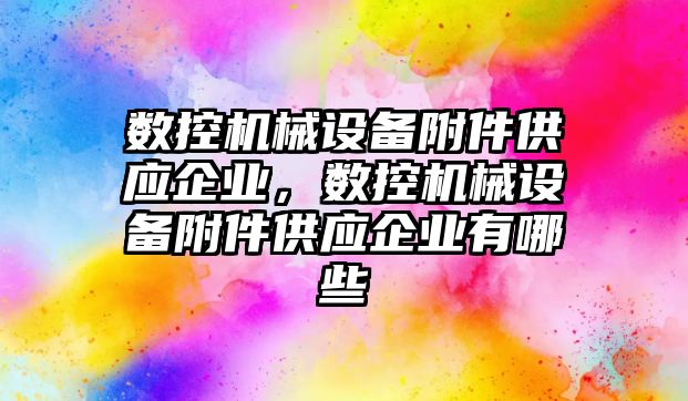 數(shù)控機械設備附件供應企業(yè)，數(shù)控機械設備附件供應企業(yè)有哪些