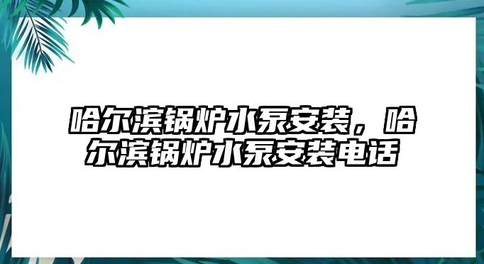 哈爾濱鍋爐水泵安裝，哈爾濱鍋爐水泵安裝電話