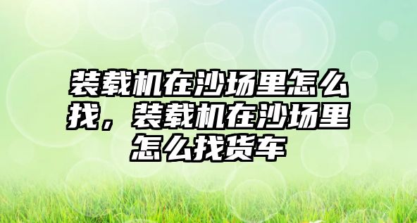 裝載機(jī)在沙場里怎么找，裝載機(jī)在沙場里怎么找貨車